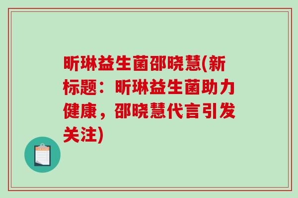 昕琳益生菌邵晓慧(新标题：昕琳益生菌助力健康，邵晓慧代言引发关注)