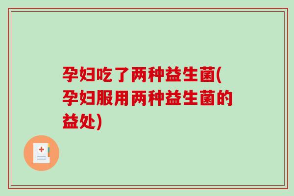 孕妇吃了两种益生菌(孕妇服用两种益生菌的益处)