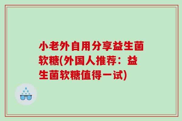 小老外自用分享益生菌软糖(外国人推荐：益生菌软糖值得一试)