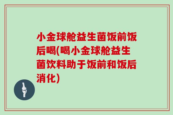 小金球舱益生菌饭前饭后喝(喝小金球舱益生菌饮料助于饭前和饭后消化)