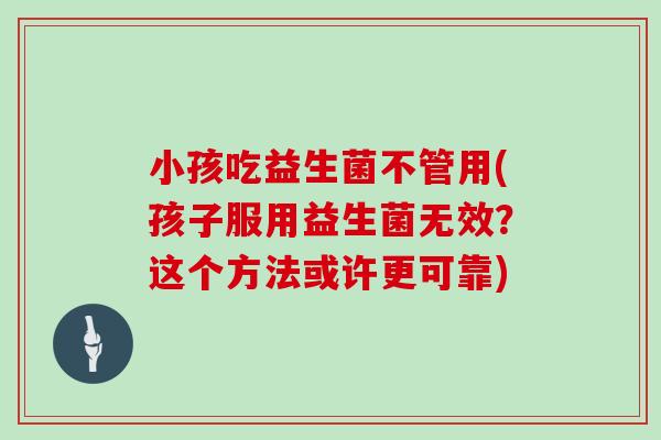 小孩吃益生菌不管用(孩子服用益生菌无效？这个方法或许更可靠)