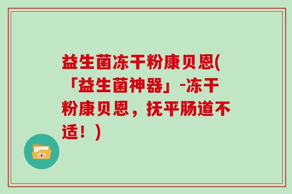 益生菌冻干粉康贝恩(「益生菌神器」-冻干粉康贝恩，抚平肠道不适！)