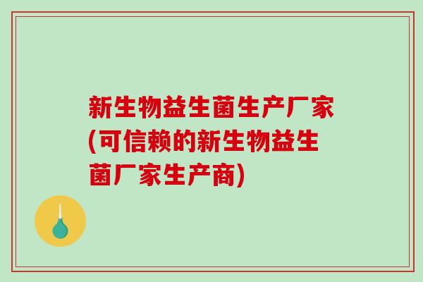 新生物益生菌生产厂家(可信赖的新生物益生菌厂家生产商)