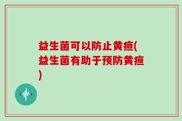 益生菌可以防止黄疸(益生菌有助于预防黄疸)