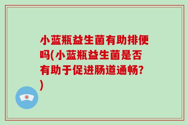 小蓝瓶益生菌有助排便吗(小蓝瓶益生菌是否有助于促进肠道通畅？)