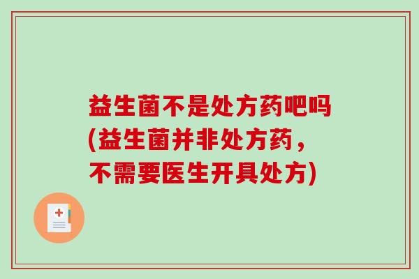 益生菌不是处方药吧吗(益生菌并非处方药，不需要医生开具处方)