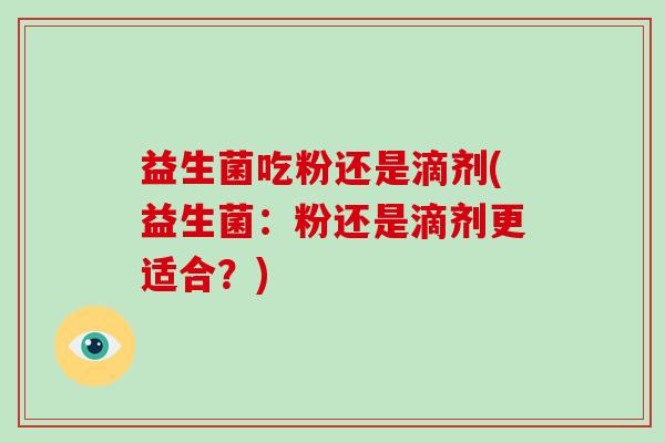 益生菌吃粉还是滴剂(益生菌：粉还是滴剂更适合？)