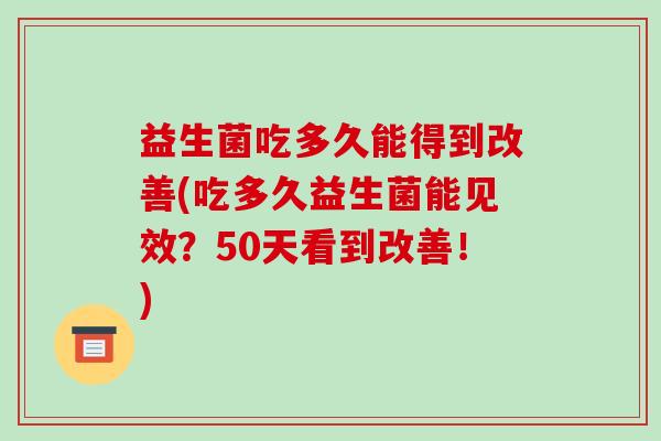 益生菌吃多久能得到改善(吃多久益生菌能见效？50天看到改善！)