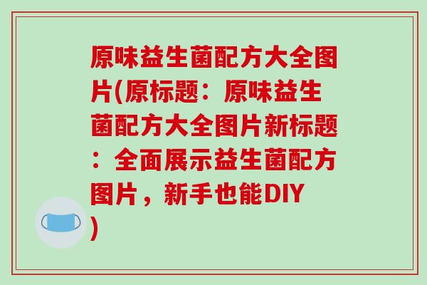 原味益生菌配方大全图片(原标题：原味益生菌配方大全图片新标题：全面展示益生菌配方图片，新手也能DIY)