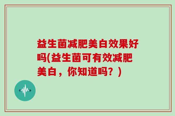 益生菌减肥美白效果好吗(益生菌可有效减肥美白，你知道吗？)