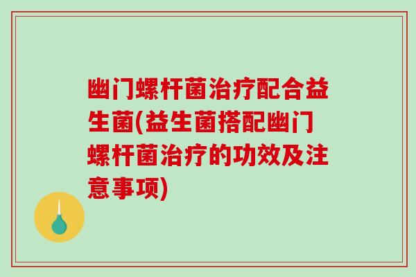 幽门螺杆菌治疗配合益生菌(益生菌搭配幽门螺杆菌治疗的功效及注意事项)