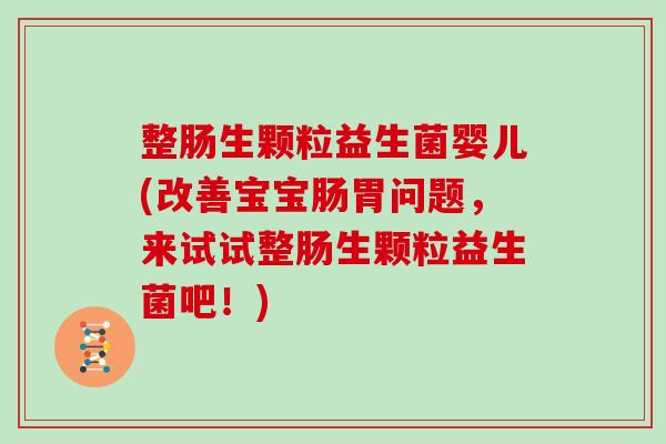 整肠生颗粒益生菌婴儿(改善宝宝肠胃问题，来试试整肠生颗粒益生菌吧！)