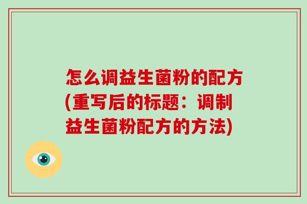 怎么调益生菌粉的配方(重写后的标题：调制益生菌粉配方的方法)
