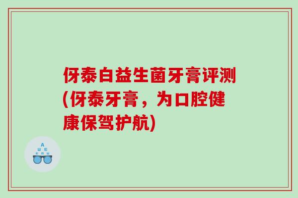 伢泰白益生菌牙膏评测(伢泰牙膏，为口腔健康保驾护航)