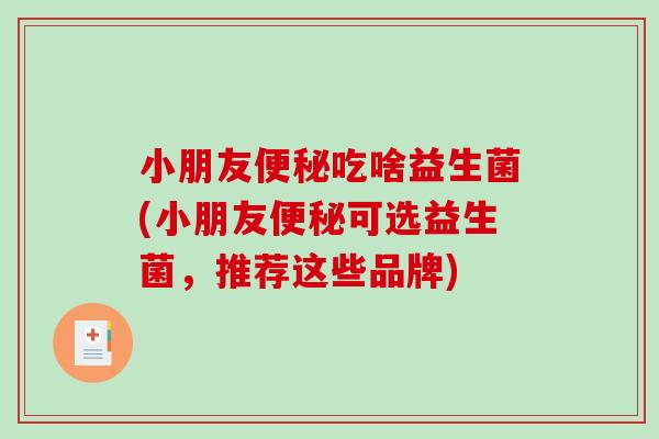 小朋友便秘吃啥益生菌(小朋友便秘可选益生菌，推荐这些品牌)