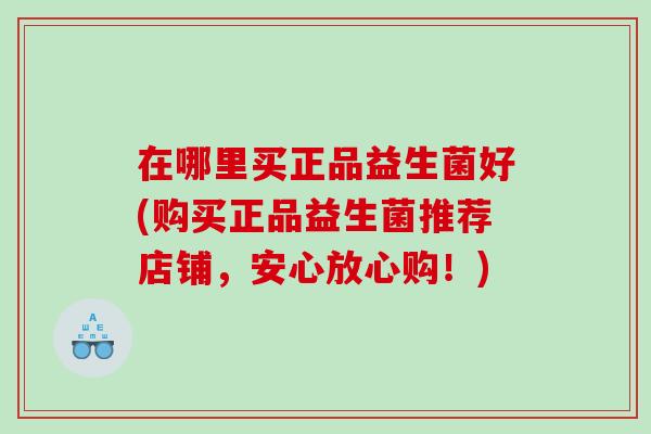 在哪里买正品益生菌好(购买正品益生菌推荐店铺，安心放心购！)