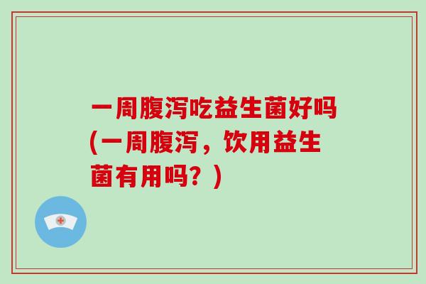一周腹泻吃益生菌好吗(一周腹泻，饮用益生菌有用吗？)