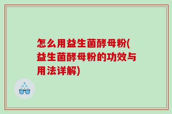 怎么用益生菌酵母粉(益生菌酵母粉的功效与用法详解)