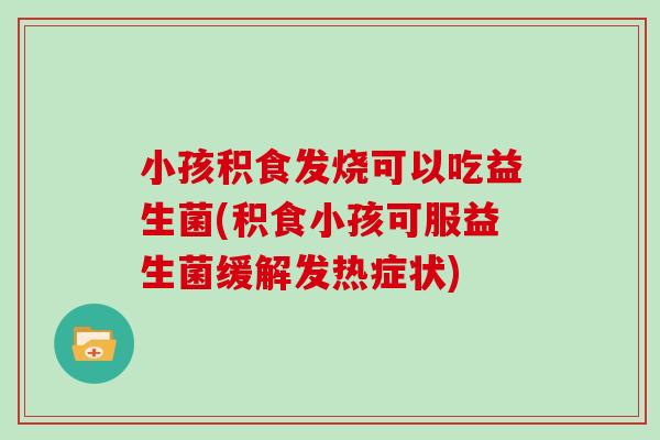 小孩积食发烧可以吃益生菌(积食小孩可服益生菌缓解发热症状)