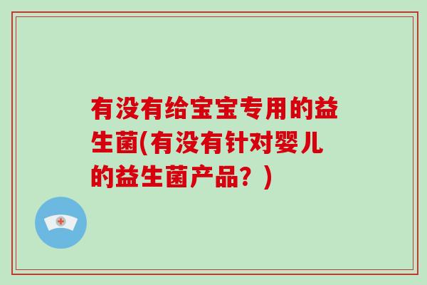 有没有给宝宝专用的益生菌(有没有针对婴儿的益生菌产品？)