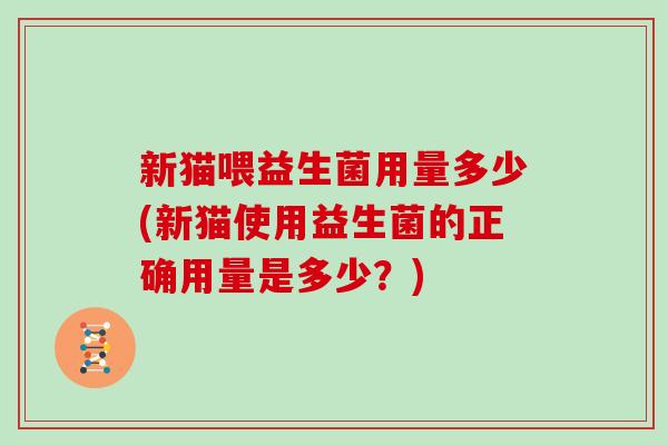 新猫喂益生菌用量多少(新猫使用益生菌的正确用量是多少？)