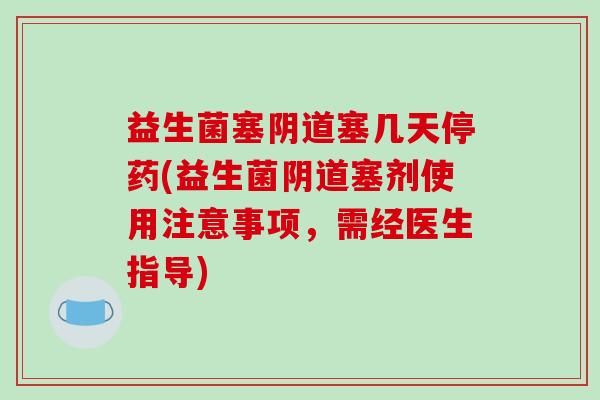 益生菌塞阴道塞几天停药(益生菌阴道塞剂使用注意事项，需经医生指导)
