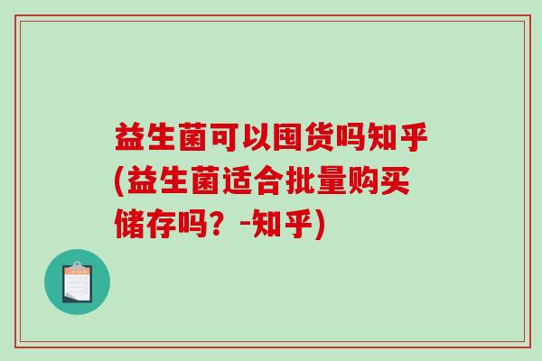 益生菌可以囤货吗知乎(益生菌适合批量购买储存吗？-知乎)