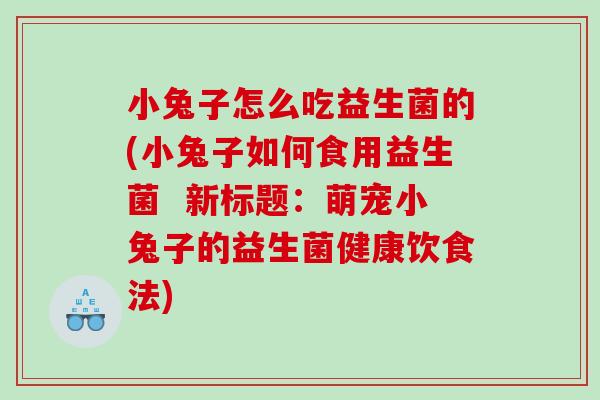 小兔子怎么吃益生菌的(小兔子如何食用益生菌 新标题:萌宠小兔子的益生菌健康饮食法) 小兔子怎么吃益生菌的(小兔子如何食用益生菌 新标题:萌宠小兔子的益生菌健康饮食法)