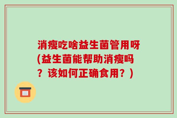 消瘦吃啥益生菌管用呀(益生菌能帮助消瘦吗？该如何正确食用？)