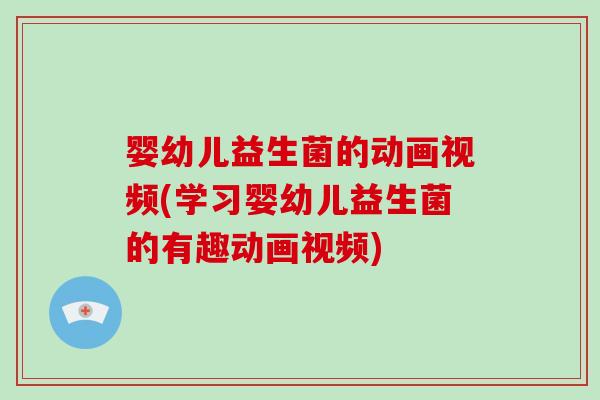 婴幼儿益生菌的动画视频(学习婴幼儿益生菌的有趣动画视频)