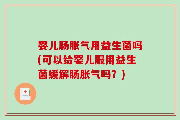 婴儿肠胀气用益生菌吗(可以给婴儿服用益生菌缓解肠胀气吗？)