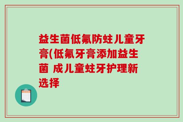 益生菌低氟防蛀儿童牙膏(低氟牙膏添加益生菌 成儿童蛀牙护理新选择