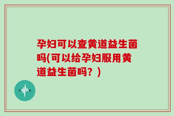 孕妇可以查黄道益生菌吗(可以给孕妇服用黄道益生菌吗？)