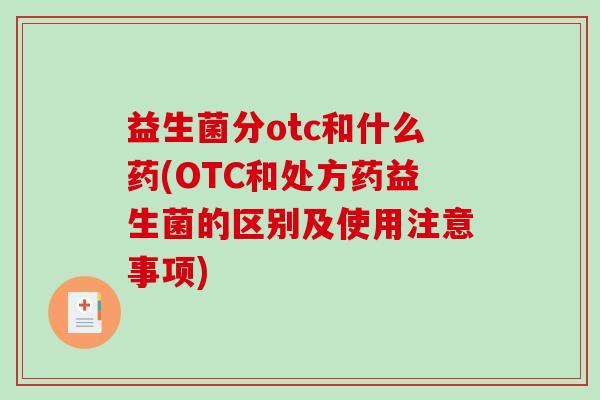 益生菌分otc和什么药(OTC和处方药益生菌的区别及使用注意事项)