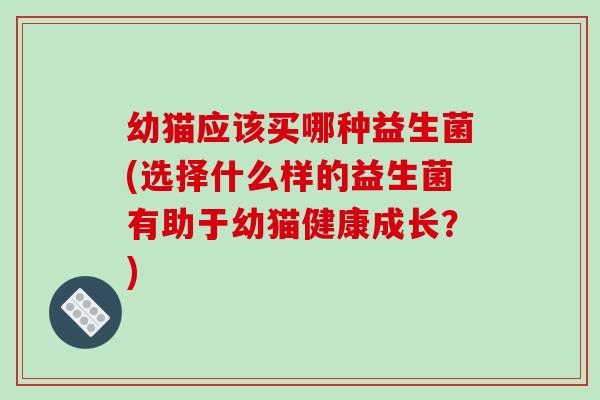 幼猫应该买哪种益生菌(选择什么样的益生菌有助于幼猫健康成长？)