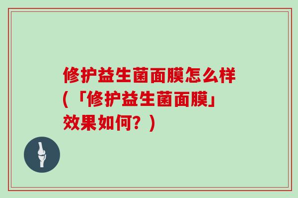 修护益生菌面膜怎么样(「修护益生菌面膜」效果如何？)