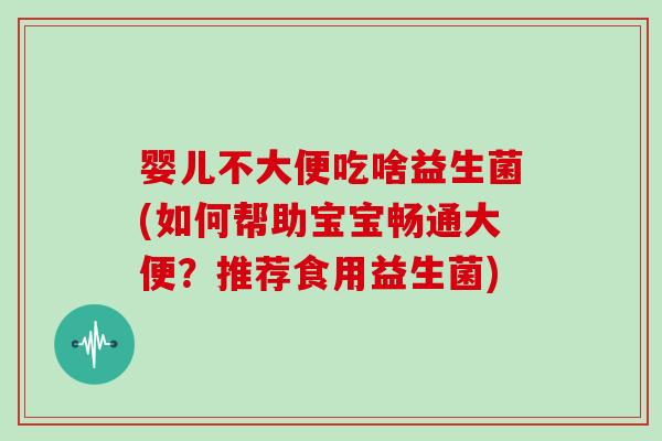 婴儿不大便吃啥益生菌(如何帮助宝宝畅通大便？推荐食用益生菌)