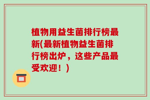 植物用益生菌排行榜最新(最新植物益生菌排行榜出炉，这些产品最受欢迎！)