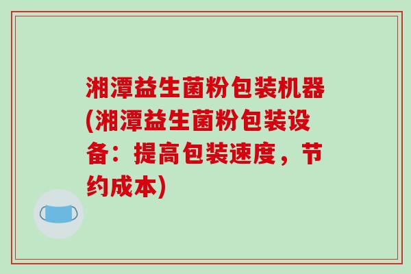 湘潭益生菌粉包装机器(湘潭益生菌粉包装设备：提高包装速度，节约成本)