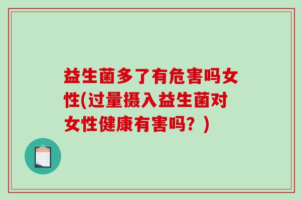 益生菌多了有危害吗女性(过量摄入益生菌对女性健康有害吗?) 益生菌多了有危害吗女性(过量摄入益生菌对女性健康有害吗?)