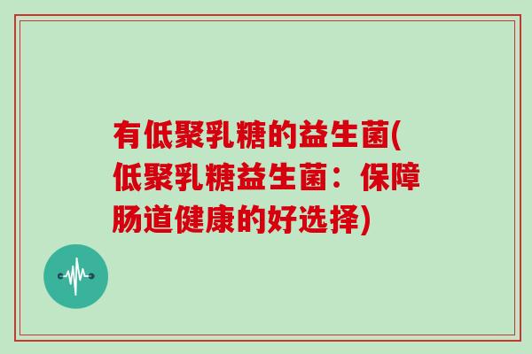 有低聚乳糖的益生菌(低聚乳糖益生菌:保障肠道健康的好选择) 有低聚乳糖的益生菌(低聚乳糖益生菌:保障肠道健康的好选择)