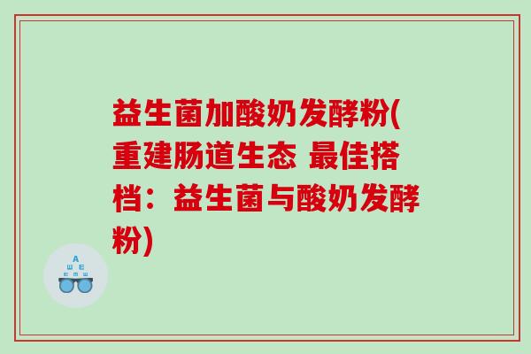 益生菌加酸奶发酵粉(重建肠道生态 最佳搭档：益生菌与酸奶发酵粉)