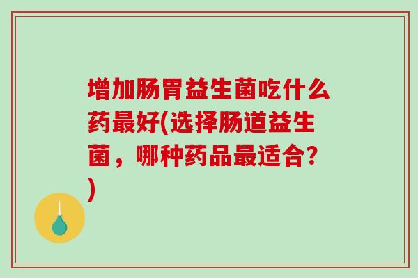 增加肠胃益生菌吃什么药好(选择肠道益生菌,哪种药品适合?) 增加肠胃益生菌吃什么药好(选择肠道益生菌,哪种药品适合?)