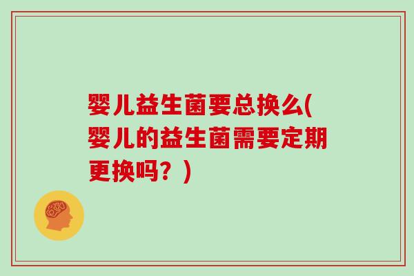 婴儿益生菌要总换么(婴儿的益生菌需要定期更换吗？)