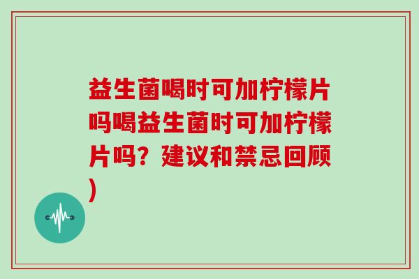 益生菌喝时可加柠檬片吗喝益生菌时可加柠檬片吗？建议和禁忌回顾)
