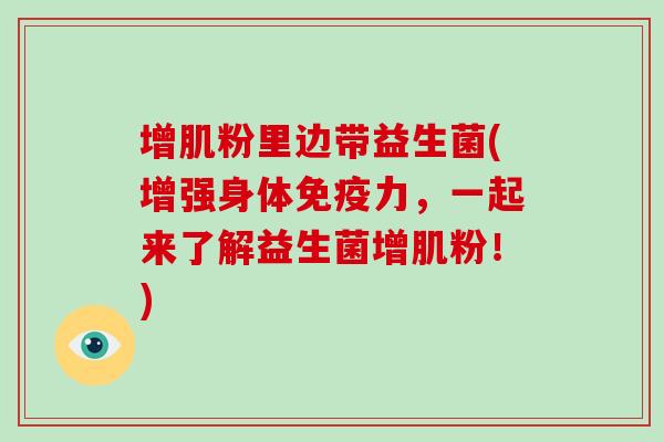 增肌粉里边带益生菌(增强身体免疫力，一起来了解益生菌增肌粉！)