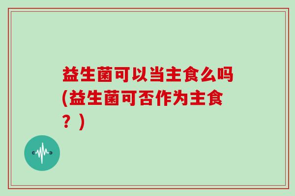 益生菌可以当主食么吗(益生菌可否作为主食？)