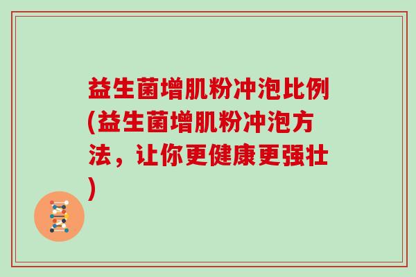 益生菌增肌粉冲泡比例(益生菌增肌粉冲泡方法，让你更健康更强壮)