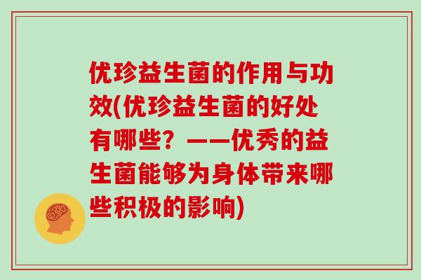 优珍益生菌的作用与功效(优珍益生菌的好处有哪些？——优秀的益生菌能够为身体带来哪些积极的影响)
