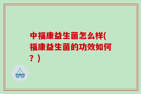 中福康益生菌怎么样(福康益生菌的功效如何？)